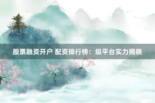 股票融资开户 配资排行榜：级平台实力揭晓