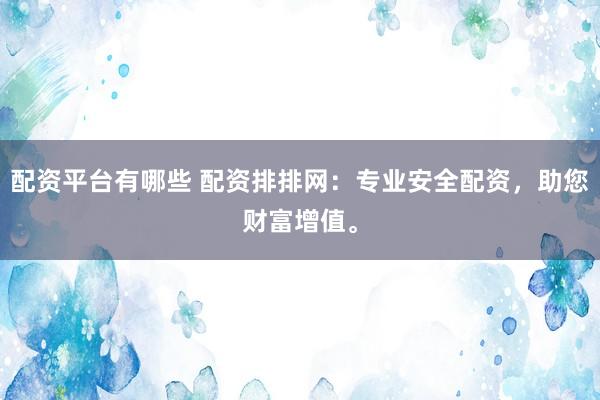 配资平台有哪些 配资排排网：专业安全配资，助您财富增值。