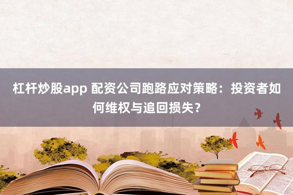 杠杆炒股app 配资公司跑路应对策略:投资者如何维权与追回损失?