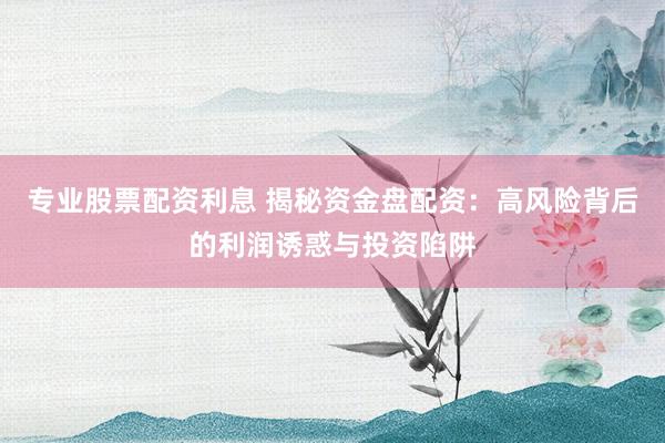 专业股票配资利息 揭秘资金盘配资：高风险背后的利润诱惑与投资陷阱
