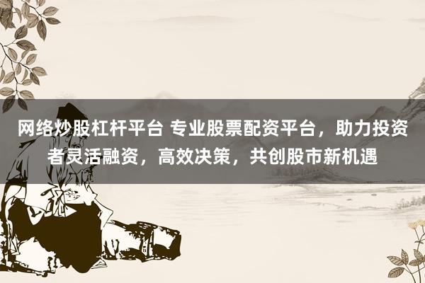 网络炒股杠杆平台 专业股票配资平台，助力投资者灵活融资，高效决策，共创股市新机遇
