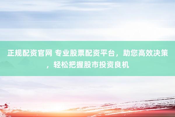 正规配资官网 专业股票配资平台，助您高效决策，轻松把握股市投资良机