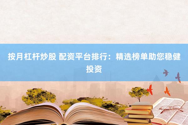 按月杠杆炒股 配资平台排行：精选榜单助您稳健投资