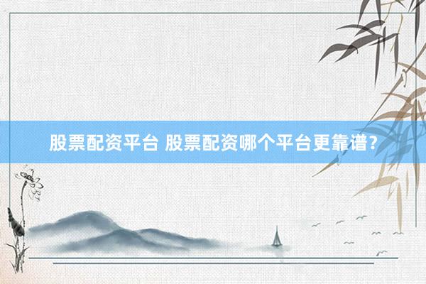 股票配资平台 股票配资哪个平台更靠谱？