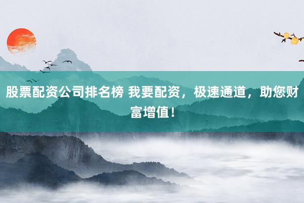 股票配资公司排名榜 我要配资，极速通道，助您财富增值！