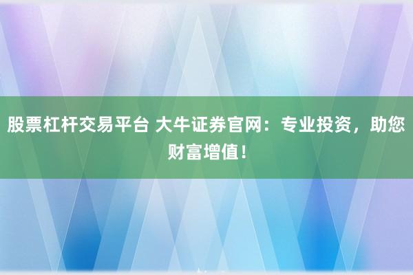 股票杠杆交易平台 大牛证券官网：专业投资，助您财富增值！