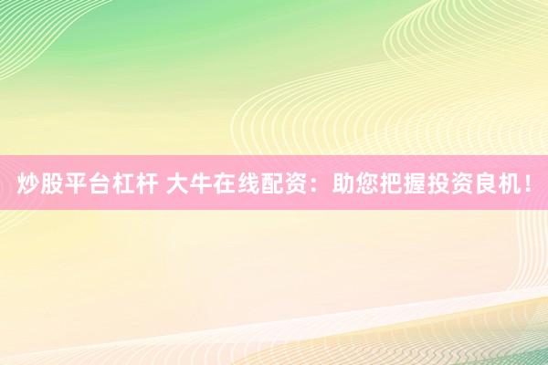 炒股平台杠杆 大牛在线配资：助您把握投资良机！