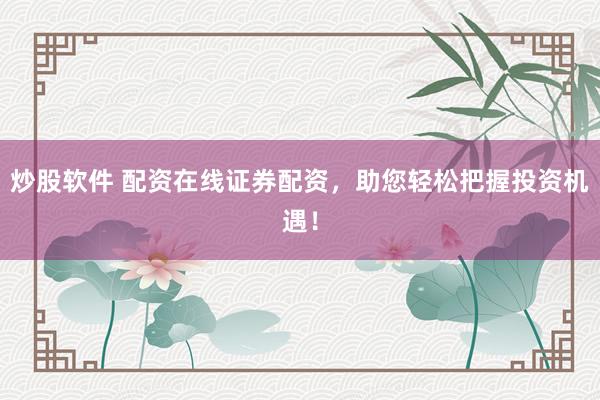 炒股软件 配资在线证券配资，助您轻松把握投资机遇！