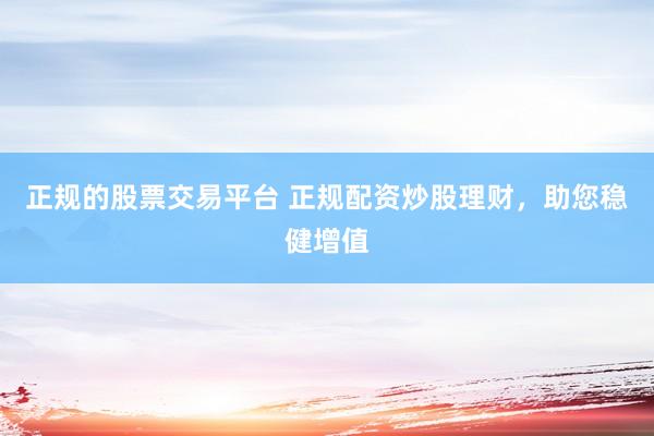 正规的股票交易平台 正规配资炒股理财，助您稳健增值