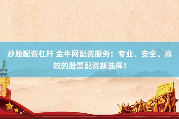 炒股配资杠杆 金牛网配资服务：专业、安全、高效的股票配资新选择！