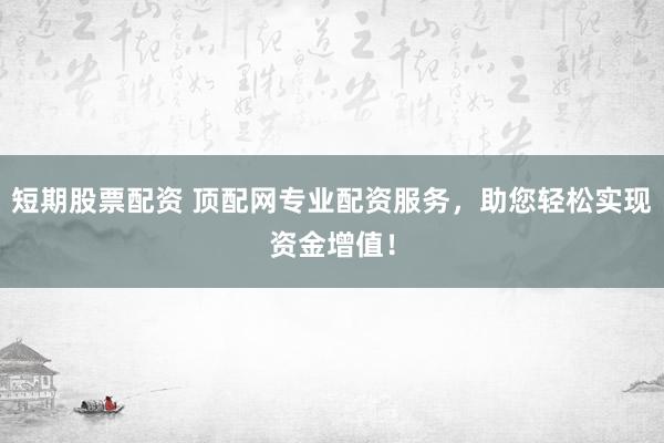短期股票配资 顶配网专业配资服务，助您轻松实现资金增值！