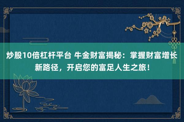 炒股10倍杠杆平台 牛金财富揭秘：掌握财富增长新路径，开启您的富足人生之旅！