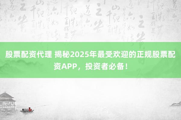 股票配资代理 揭秘2025年最受欢迎的正规股票配资APP，投资者必备！