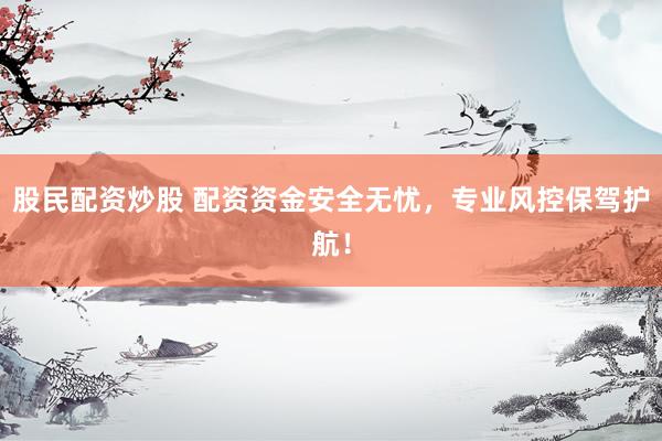 股民配资炒股 配资资金安全无忧，专业风控保驾护航！