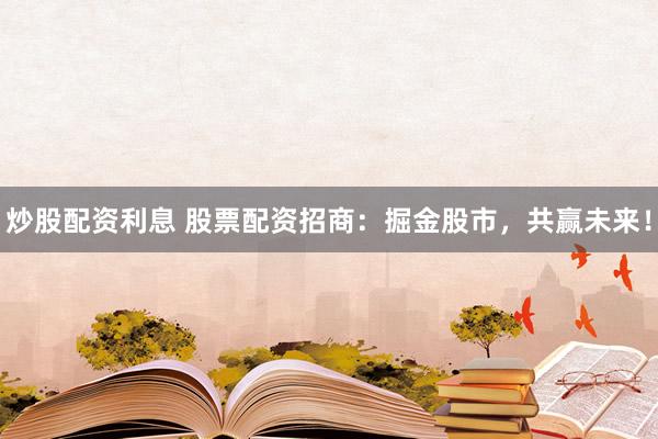 炒股配资利息 股票配资招商：掘金股市，共赢未来！