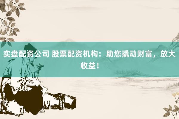 实盘配资公司 股票配资机构：助您撬动财富，放大收益！