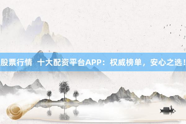 股票行情  十大配资平台APP：权威榜单，安心之选！