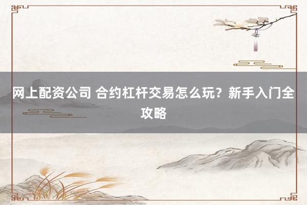 网上配资公司 合约杠杆交易怎么玩？新手入门全攻略