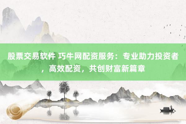 股票交易软件 巧牛网配资服务：专业助力投资者，高效配资，共创财富新篇章