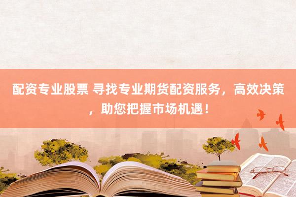 配资专业股票 寻找专业期货配资服务，高效决策，助您把握市场机遇！