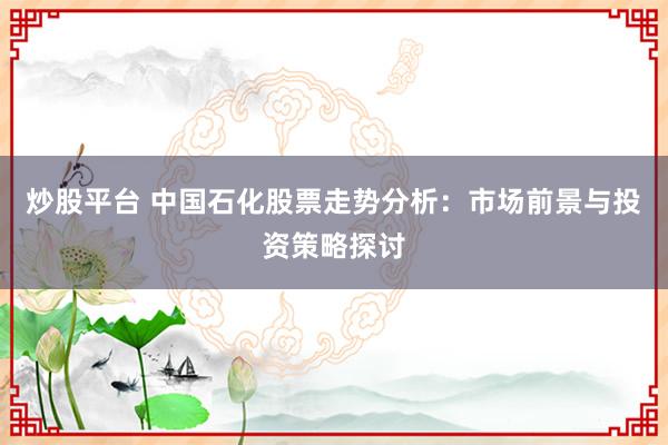 炒股平台 中国石化股票走势分析：市场前景与投资策略探讨