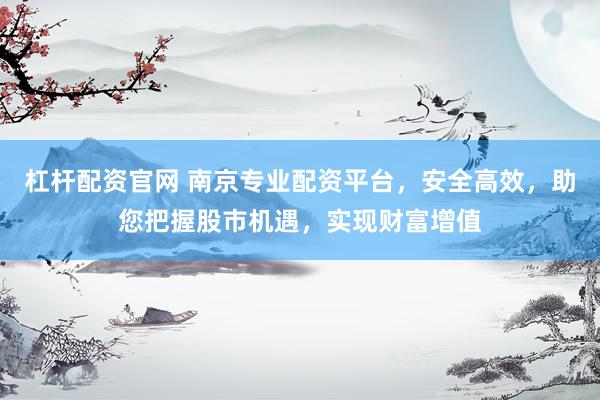 杠杆配资官网 南京专业配资平台，安全高效，助您把握股市机遇，实现财富增值