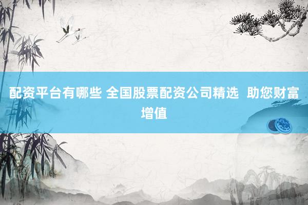 配资平台有哪些 全国股票配资公司精选  助您财富增值