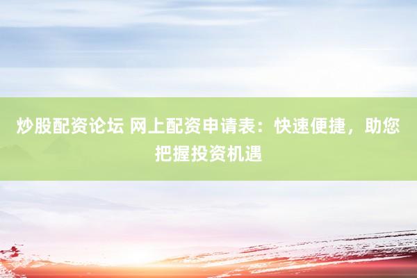 炒股配资论坛 网上配资申请表：快速便捷，助您把握投资机遇