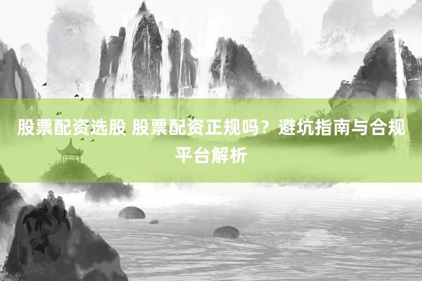 股票配资选股 股票配资正规吗？避坑指南与合规平台解析