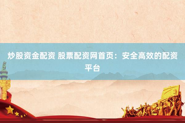 炒股资金配资 股票配资网首页：安全高效的配资平台