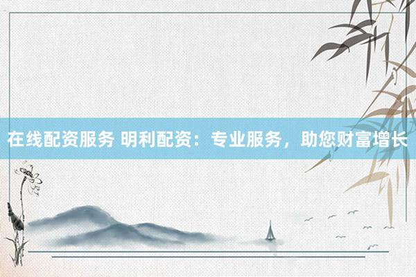 在线配资服务 明利配资：专业服务，助您财富增长