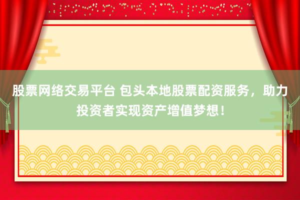 股票网络交易平台 包头本地股票配资服务，助力投资者实现资产增值梦想！