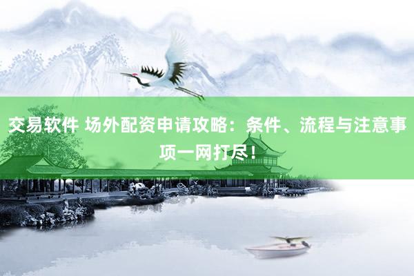 交易软件 场外配资申请攻略：条件、流程与注意事项一网打尽！