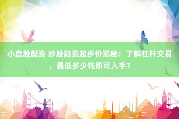 小盘股配资 炒股融资起步价揭秘：了解杠杆交易，最低多少钱即可入手？