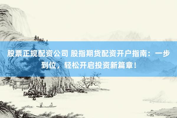 股票正规配资公司 股指期货配资开户指南：一步到位，轻松开启投资新篇章！