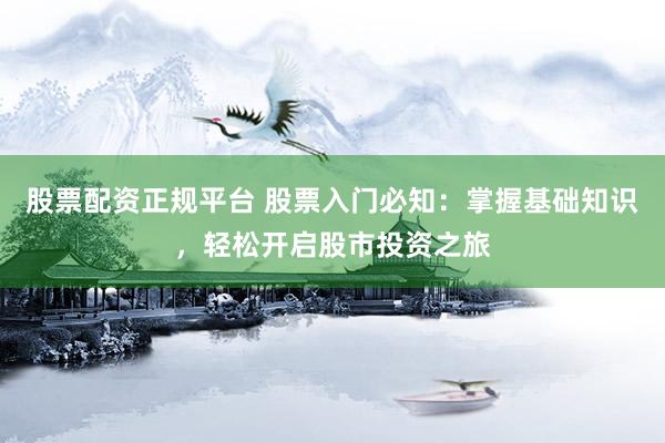 股票配资正规平台 股票入门必知：掌握基础知识，轻松开启股市投资之旅