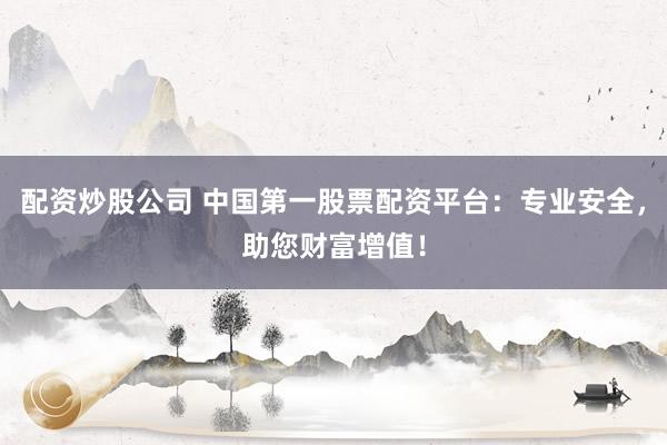 配资炒股公司 中国第一股票配资平台：专业安全，助您财富增值！