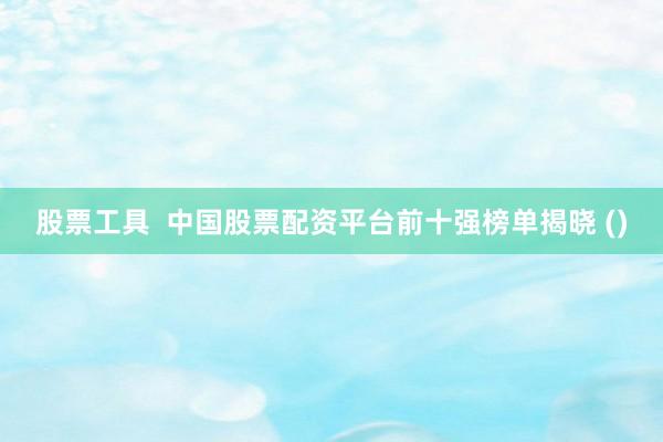 股票工具  中国股票配资平台前十强榜单揭晓 ()