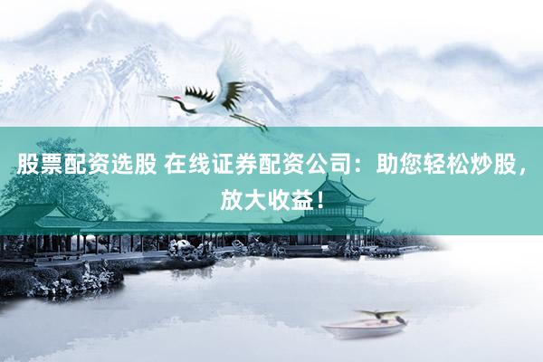 股票配资选股 在线证券配资公司：助您轻松炒股，放大收益！