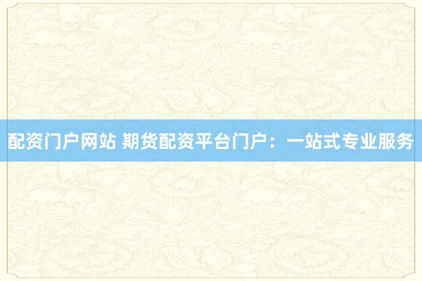 配资门户网站 期货配资平台门户：一站式专业服务