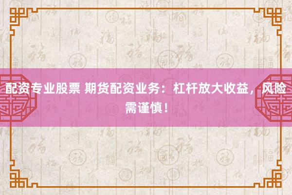 配资专业股票 期货配资业务：杠杆放大收益，风险需谨慎！