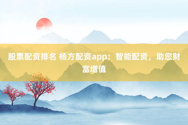股票配资排名 杨方配资app：智能配资，助您财富增值