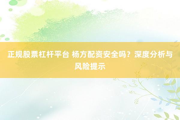 正规股票杠杆平台 杨方配资安全吗?深度分析与风险提示