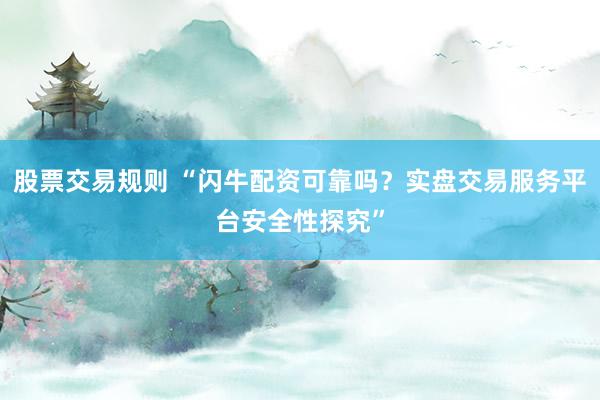 股票交易规则 “闪牛配资可靠吗？实盘交易服务平台安全性探究”