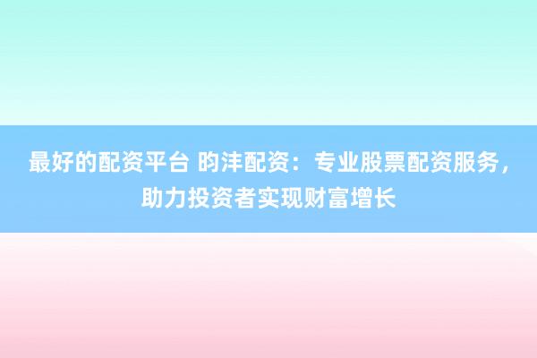 最好的配资平台 昀沣配资：专业股票配资服务，助力投资者实现财富增长