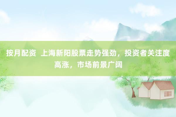按月配资  上海新阳股票走势强劲，投资者关注度高涨，市场前景广阔