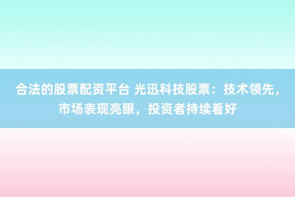 合法的股票配资平台 光迅科技股票：技术领先，市场表现亮眼，投资者持续看好