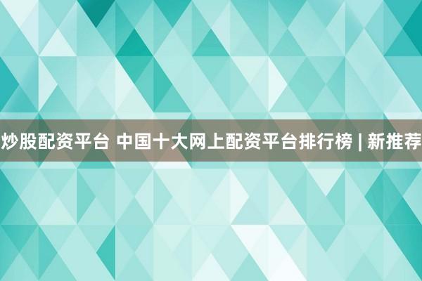 炒股配资平台 中国十大网上配资平台排行榜 | 新推荐