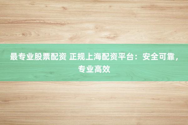 最专业股票配资 正规上海配资平台：安全可靠，专业高效