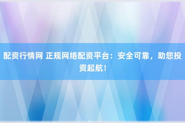 配资行情网 正规网络配资平台：安全可靠，助您投资起航！